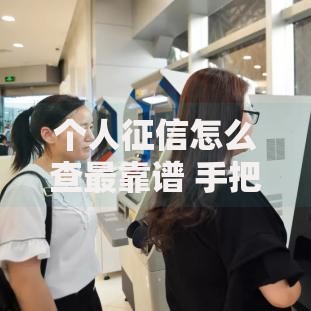 个人征信怎么查最靠谱 手把手教你免费查询个人征信报告