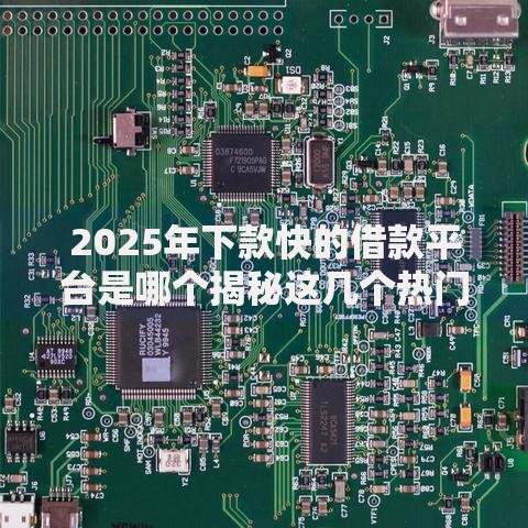 2025年下款快的借款平台是哪个揭秘这几个热门选择