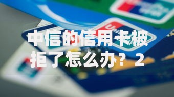 中信的信用卡被拒了怎么办？2025年被拒原因及解决方案
