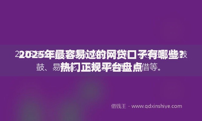 2025年最容易过的网贷口子有哪些?热门正规平台盘点 2025年最容易过的网贷口子有哪些?热门正规平台盘点