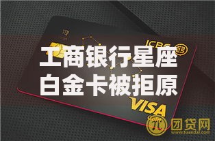 工商银行星座白金卡被拒原因2025申卡必过技巧