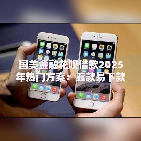 国美金融花呗借款2025年热门方案：五款易下款新口子秒到账