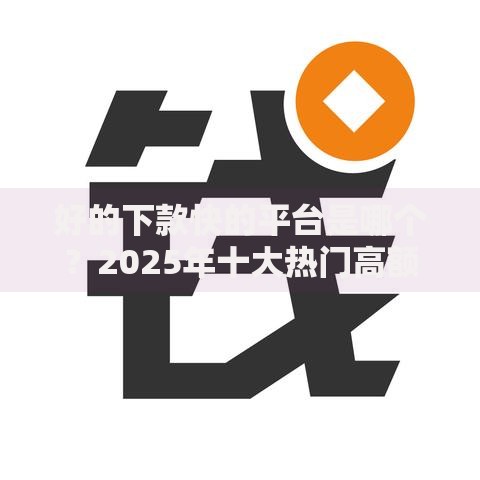 好的下款快的平台是哪个？2025年十大热门高额度正规网贷排行榜
