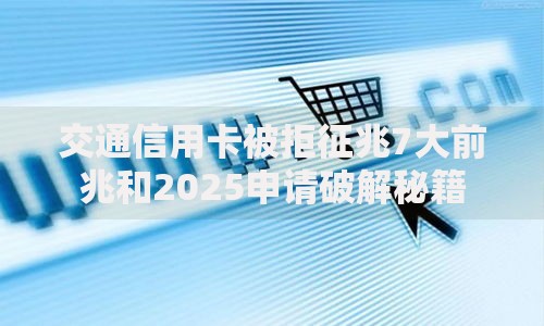 交通信用卡被拒征兆7大前兆和2025申请破解秘籍