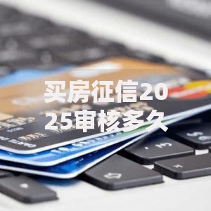 买房征信2025审核多久下款 查查时效和新版变化 买房征信2025审核多久下款 查查时效和新版变化