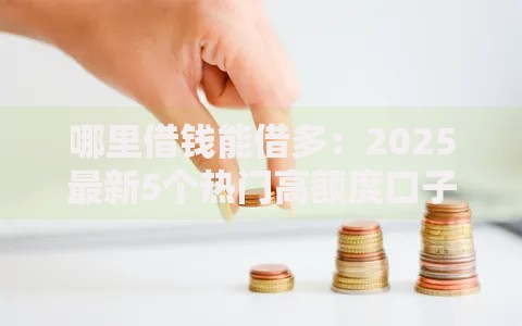 哪里借钱能借多：2025最新5个热门高额度口子秒下款