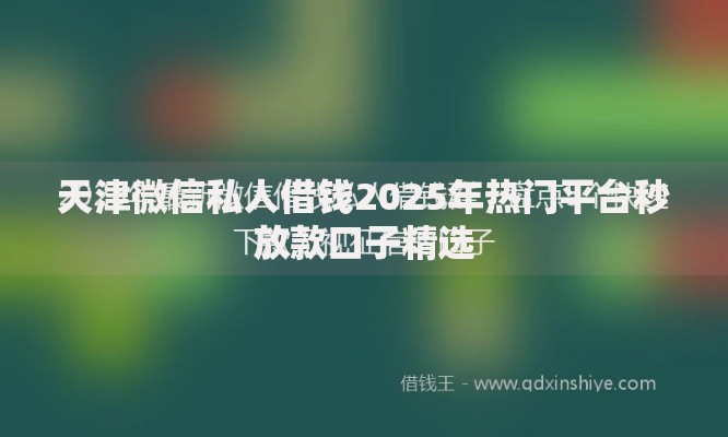 天津微信私人借钱2025年热门平台秒放款口子精选