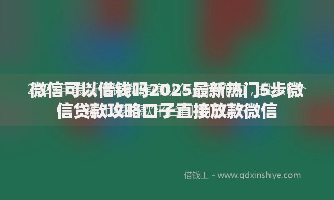 微信可以借钱吗2025最新热门5步微信贷款攻略口子直接放款微信