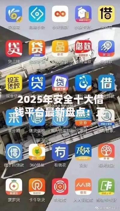 2025年安全十大借钱平台最新盘点：正规低息且审批快