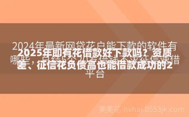 2025年即有花借款好下款吗？资质差、征信花负债高也能借款成功的2025年网贷平台