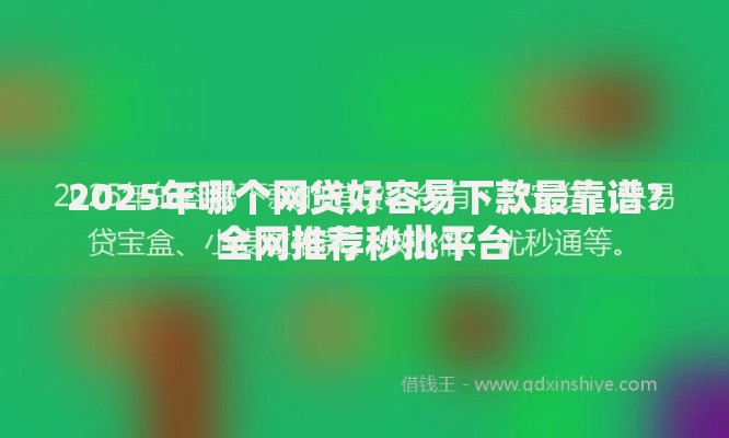 2025年哪个网贷好容易下款最靠谱？全网推荐秒批平台