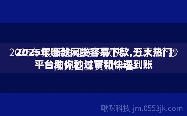 2025年哪款网贷容易下款,五大热门平台助你秒过审和快速到账 2025年哪款网贷容易下款,五大热门平台助你秒过审和快速到账