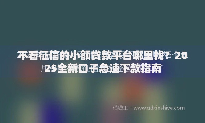 不看征信的小额贷款平台哪里找？2025全新口子急速下款指南