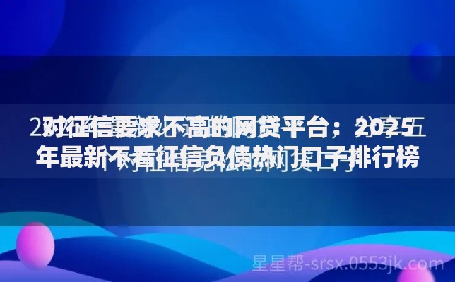 对征信要求不高的网贷平台：2025年最新不看征信负债热门口子排行榜