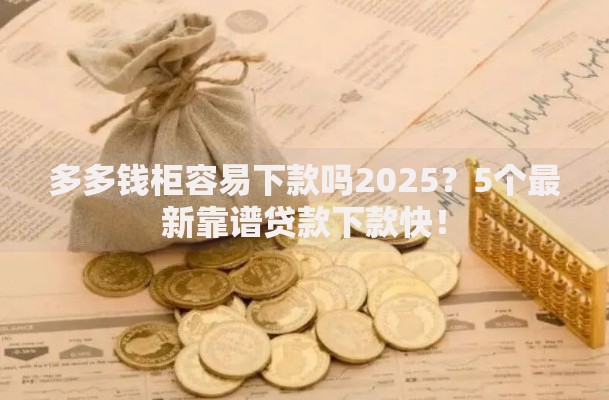 多多钱柜容易下款吗2025？5个最新靠谱贷款下款快！