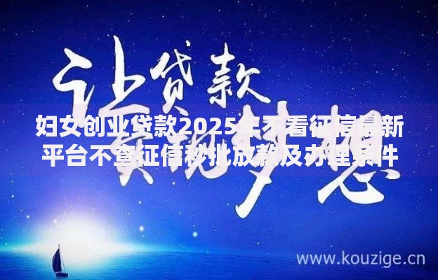 妇女创业贷款2025年不看征信最新平台不查征信秒批放款及办理条件