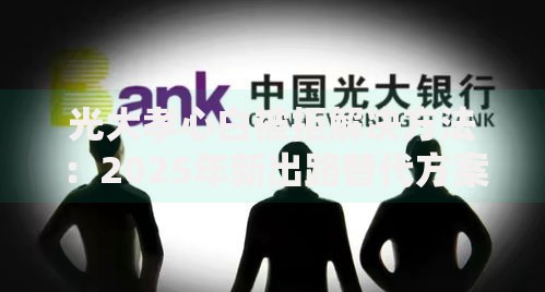 光大孝心白被拒解决方法：2025年新出路替代方案盘点