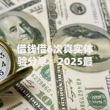 借钱借6次真实体验分享：2025最新低息方案VS快捷攻略