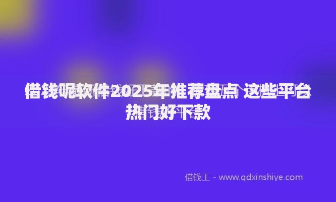 借钱呢软件2025年推荐盘点 这些平台热门好下款