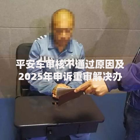 平安车审核不通过原因及2025年申诉重审解决办法指南