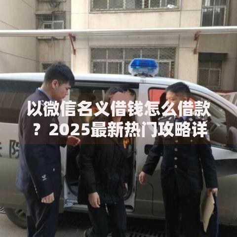 以微信名义借钱怎么借款？2025最新热门攻略详解