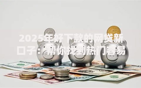 2025年好下款的网贷新口子:帮你找到热门容易批的借钱平台 2025年好下款的网贷新口子:帮你找到热门容易批的借钱平台