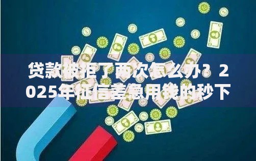 贷款被拒了两次怎么办？2025年征信差急用钱的秒下款平台