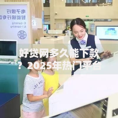 好贷网多久能下款？2025年热门平台最新下款时效详解与提速攻略