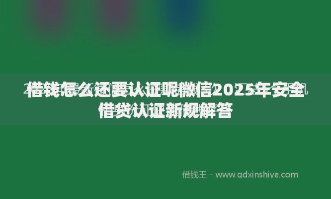 借钱怎么还要认证呢微信2025年安全借贷认证新规解答