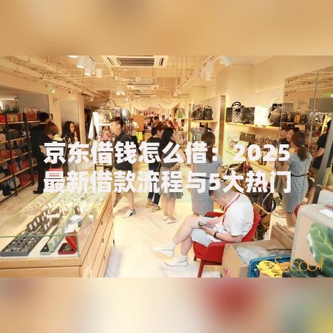 京东借钱怎么借：2025最新借款流程与5大热门平台详解