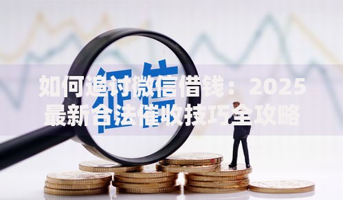 如何追讨微信借钱：2025最新合法催收技巧全攻略