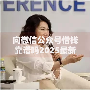 向微信公众号借钱靠谱吗2025最新热门借款平台推荐