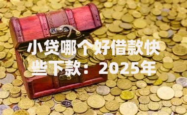 小贷哪个好借款快些下款：2025年最快放款平台推荐