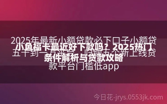 小鱼福卡最近好下款吗？2025热门条件解析与贷款攻略