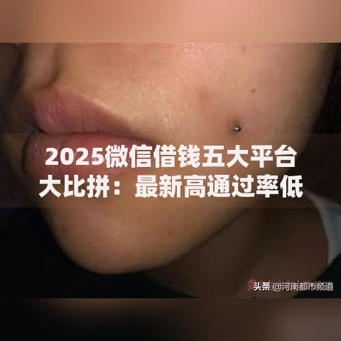 2025微信借钱五大平台大比拼：最新高通过率低利率热门口子推荐