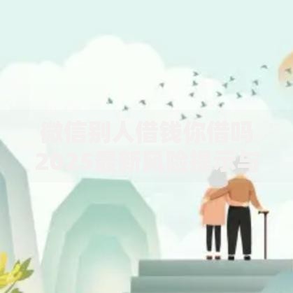 微信别人借钱你借吗2025最新风险提示与应对指南