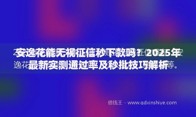 安逸花能无视征信秒下款吗？2025年最新实测通过率及秒批技巧解析