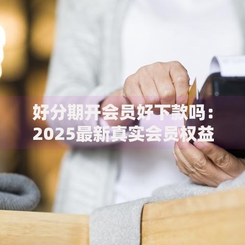 好分期开会员好下款吗：2025最新真实会员权益解析与避坑指南3
