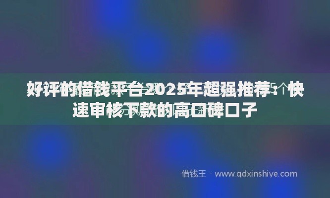 好评的借钱平台2025年超强推荐：快速审核下款的高口碑口子