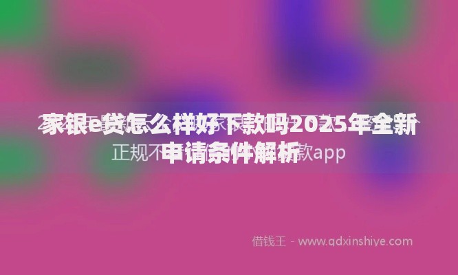 家银e贷怎么样好下款吗2025年全新申请条件解析