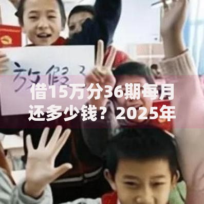 借15万分36期每月还多少钱？2025年两种还款方式精准测算