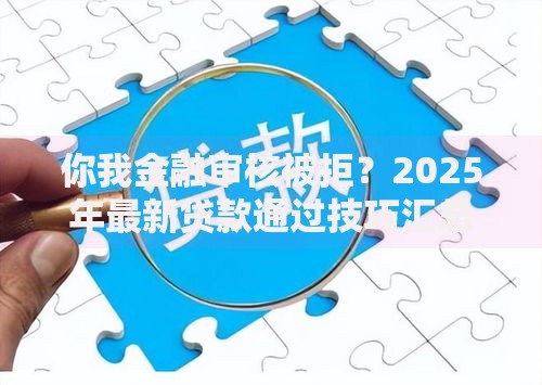 你我金融审核被拒?2025年最新贷款通过技巧汇总 你我金融审核被拒?2025年最新贷款通过技巧汇总