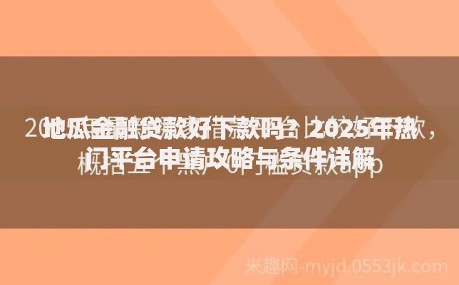 地瓜金融贷款好下款吗?2025年热门平台申请攻略与条件详解 地瓜金融贷款好下款吗?2025年热门平台申请攻略与条件详解
