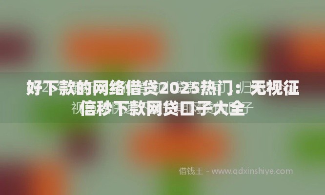 好下款的网络借贷2025热门：无视征信秒下款网贷口子大全
