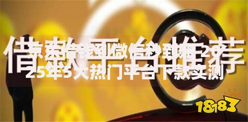 京东借钱到微信秒到账 2025年5大热门平台下款实测 京东借钱到微信秒到账 2025年5大热门平台下款实测
