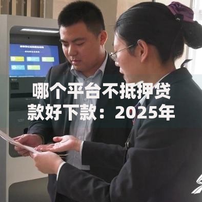 哪个平台不抵押贷款好下款:2025年热门快速放款渠道 哪个平台不抵押贷款好下款:2025年热门快速放款渠道
