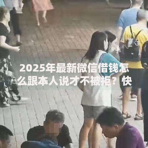 2025年最新微信借钱怎么跟本人说才不被拒？快速到账指南