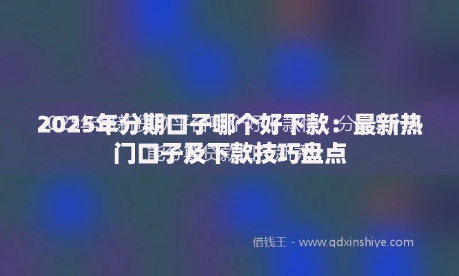 2025年分期口子哪个好下款：最新热门口子及下款技巧盘点