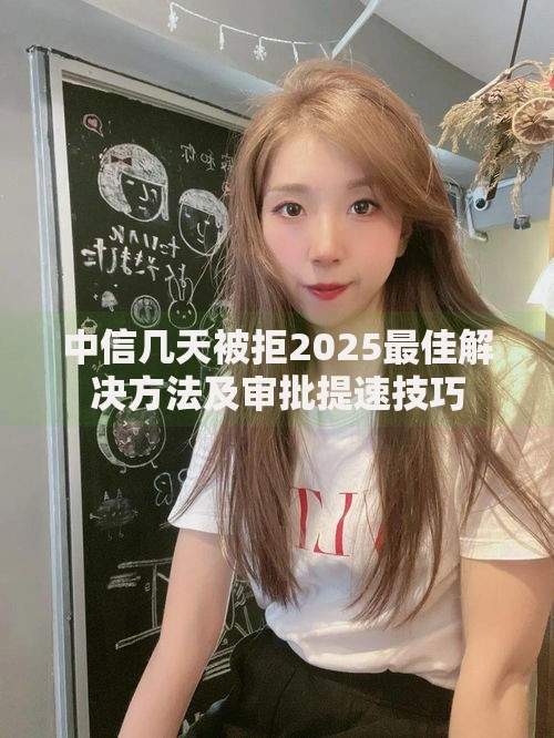 中信几天被拒2025最佳解决方法及审批提速技巧