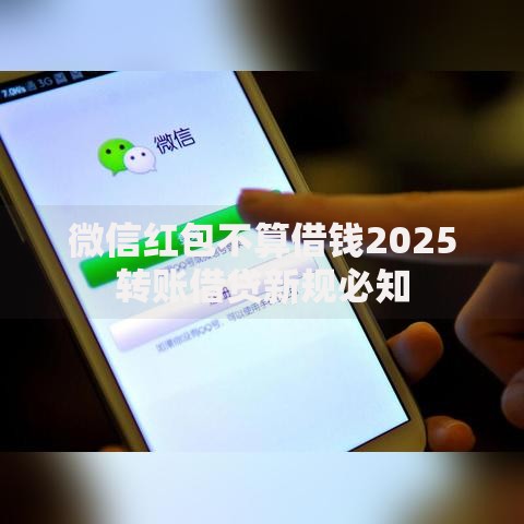 微信红包不算借钱2025转账借贷新规必知 微信红包不算借钱2025转账借贷新规必知